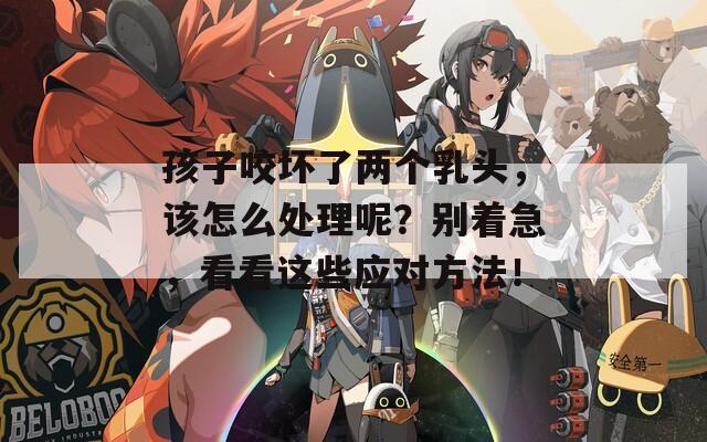 孩子咬坏了两个乳头，该怎么处理呢？别着急，看看这些应对方法！