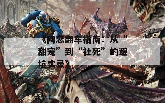 《网恋翻车指南：从“甜宠”到“社死”的避坑实录》