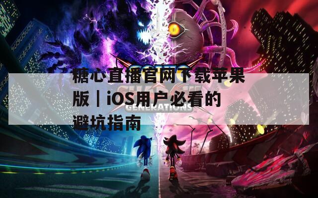糖心直播官网下载苹果版｜iOS用户必看的避坑指南