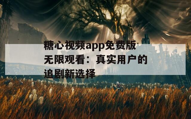 糖心视频app免费版无限观看：真实用户的追剧新选择