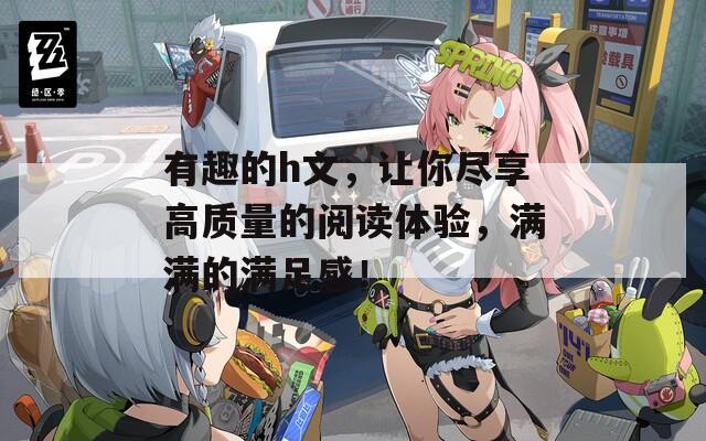 有趣的h文，让你尽享高质量的阅读体验，满满的满足感！