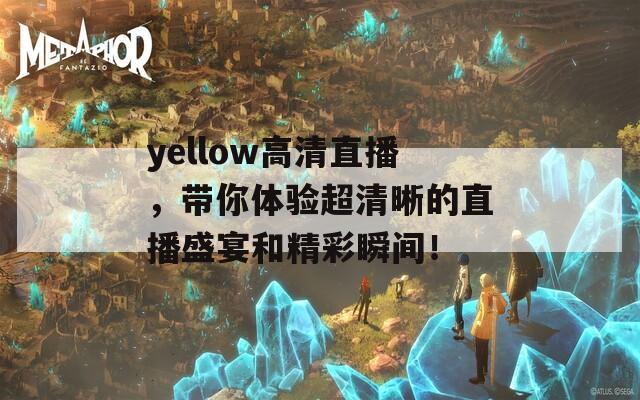 yellow高清直播，带你体验超清晰的直播盛宴和精彩瞬间！