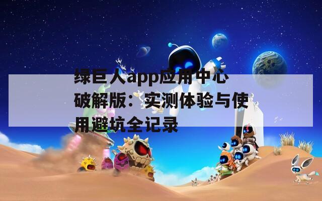 绿巨人app应用中心破解版：实测体验与使用避坑全记录