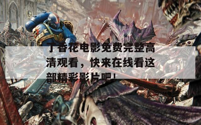 丁香花电影免费完整高清观看，快来在线看这部精彩影片吧！