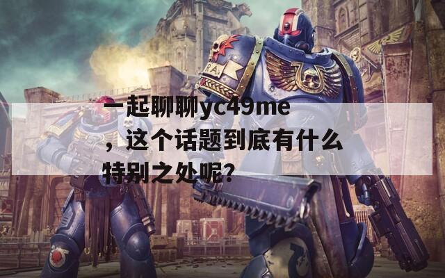 一起聊聊yc49me，这个话题到底有什么特别之处呢？