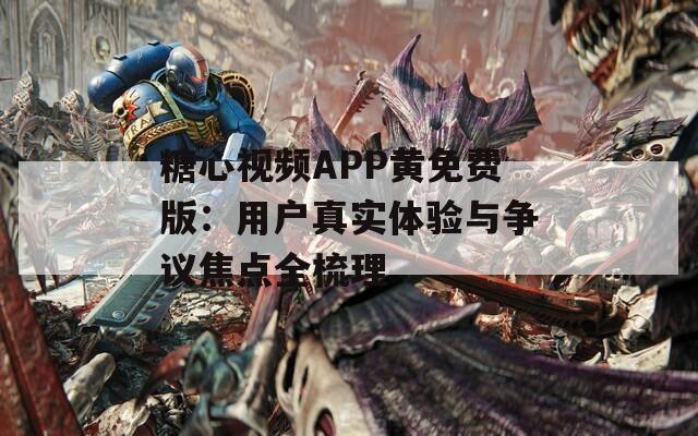 糖心视频APP黄免费版：用户真实体验与争议焦点全梳理
