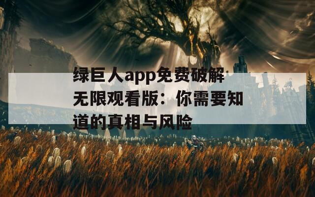 绿巨人app免费破解无限观看版：你需要知道的真相与风险