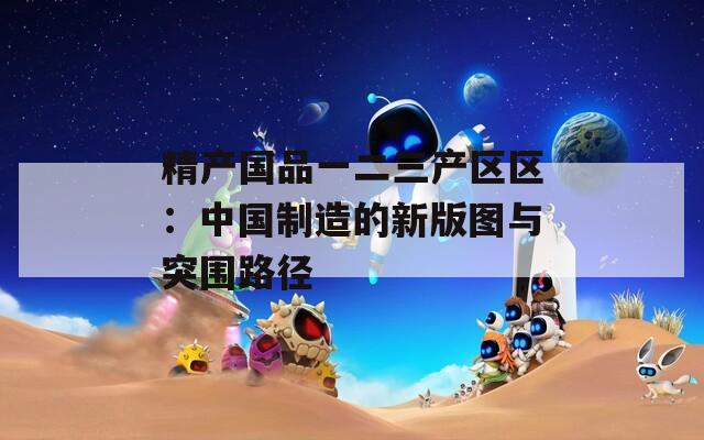 精产国品一二三产区区：中国制造的新版图与突围路径