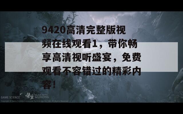 9420高清完整版视频在线观看1，带你畅享高清视听盛宴，免费观看不容错过的精彩内容！
