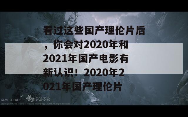 看过这些国产理伦片后，你会对2020年和2021年国产电影有新认识！2020年2021年国产理伦片