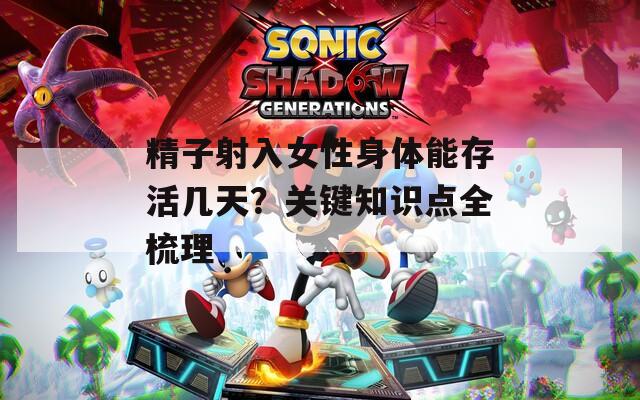 精子射入女性身体能存活几天？关键知识点全梳理