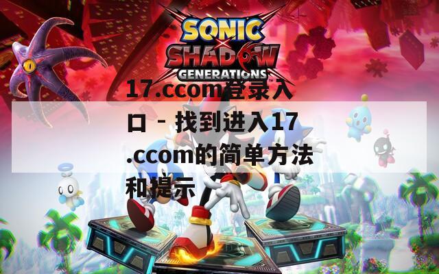 17.ccom登录入口 - 找到进入17.ccom的简单方法和提示