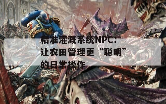 精准灌溉系统NPC：让农田管理更“聪明”的日常操作