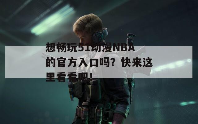 想畅玩51动漫NBA的官方入口吗？快来这里看看吧！