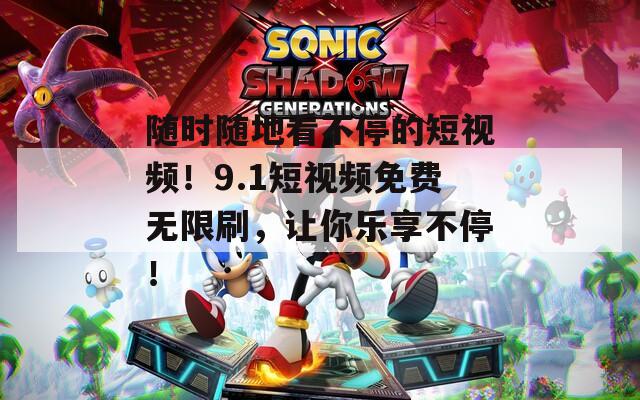 随时随地看不停的短视频！9.1短视频免费无限刷，让你乐享不停！