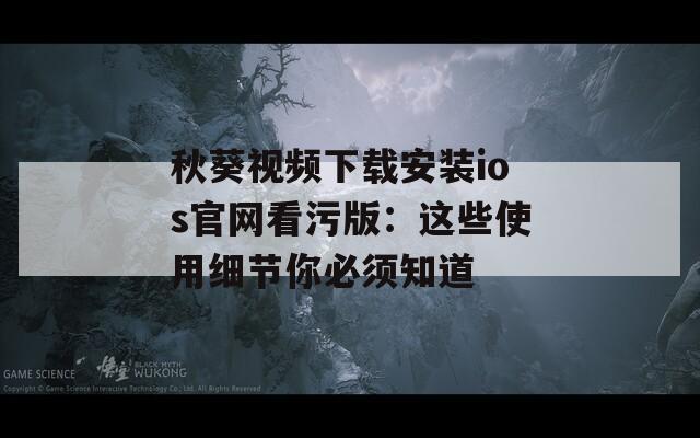 秋葵视频下载安装ios官网看污版：这些使用细节你必须知道
