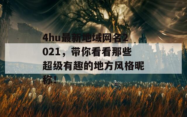 4hu最新地域网名2021，带你看看那些超级有趣的地方风格昵称！