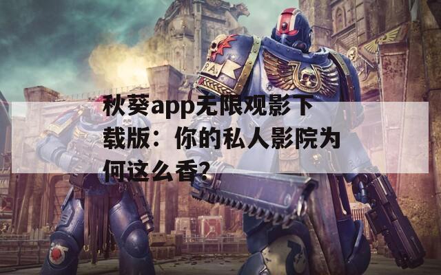 秋葵app无限观影下载版：你的私人影院为何这么香？