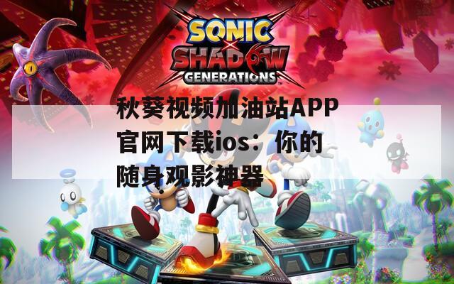 秋葵视频加油站APP官网下载ios：你的随身观影神器