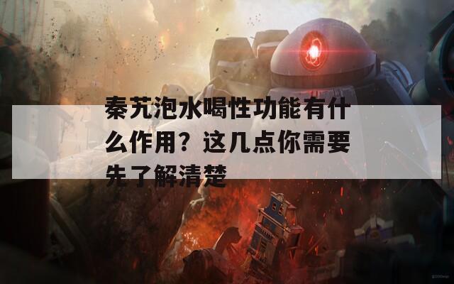 秦艽泡水喝性功能有什么作用？这几点你需要先了解清楚