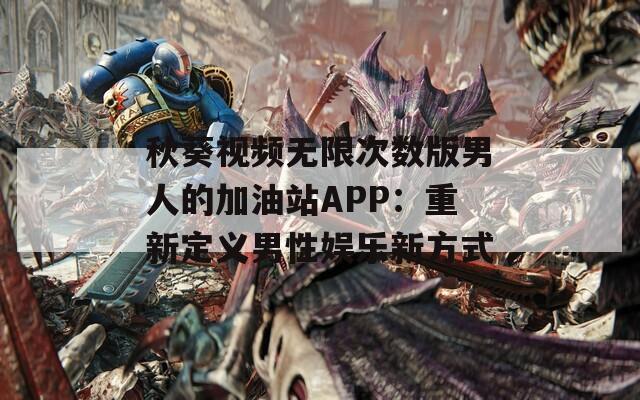 秋葵视频无限次数版男人的加油站APP：重新定义男性娱乐新方式