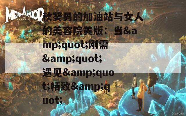 秋葵男的加油站与女人的美容院黄版：当&quot;刚需&quot;遇见&quot;精致&quot;