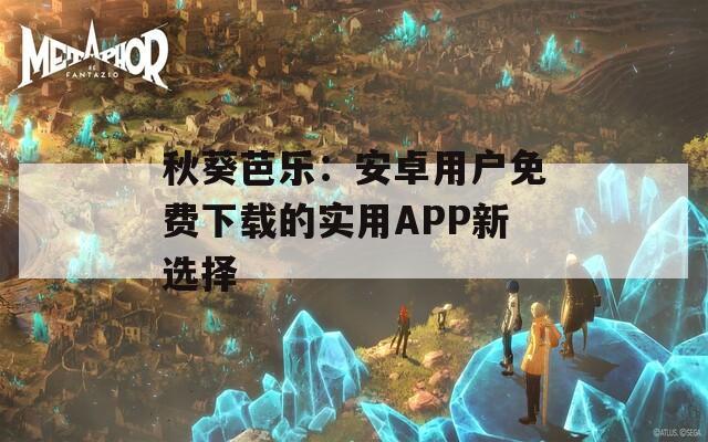 秋葵芭乐：安卓用户免费下载的实用APP新选择