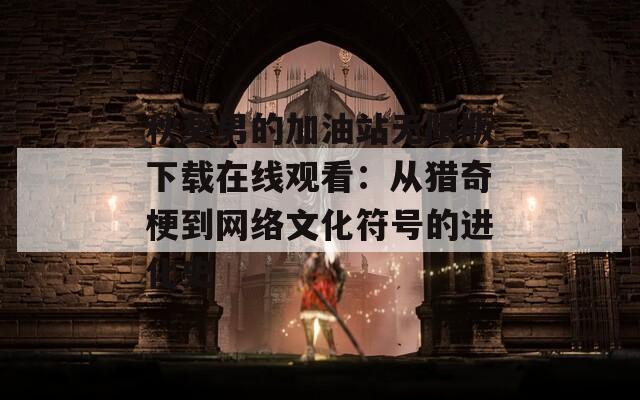 秋葵男的加油站无限版下载在线观看：从猎奇梗到网络文化符号的进化史