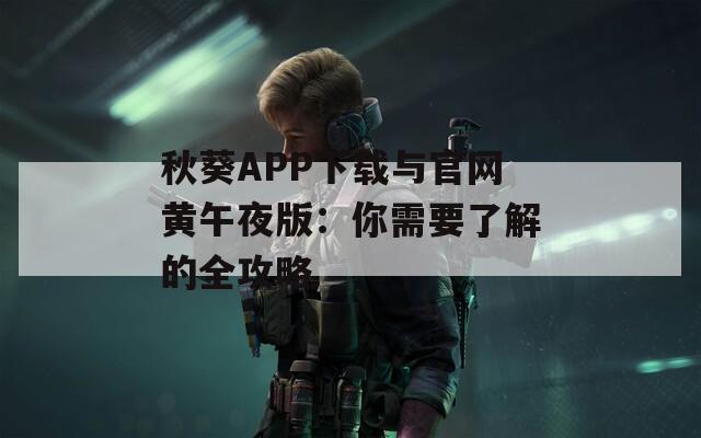 秋葵APP下载与官网黄午夜版：你需要了解的全攻略