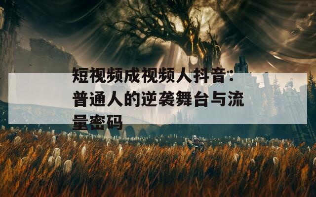 短视频成视频人抖音：普通人的逆袭舞台与流量密码