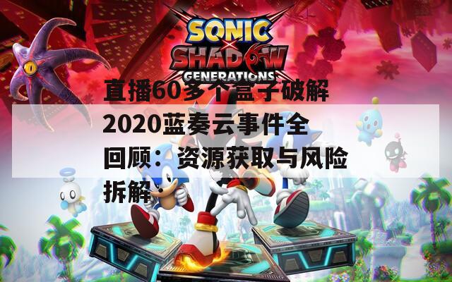 直播60多个盒子破解2020蓝奏云事件全回顾：资源获取与风险拆解