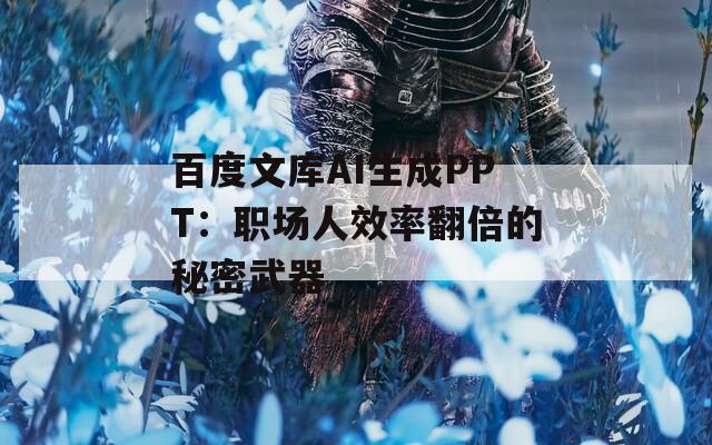 百度文库AI生成PPT：职场人效率翻倍的秘密武器