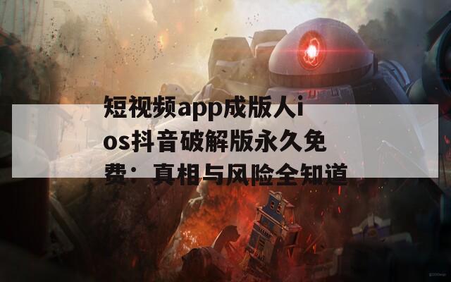 短视频app成版人ios抖音破解版永久免费：真相与风险全知道