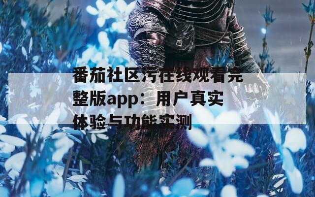 番茄社区污在线观看完整版app：用户真实体验与功能实测