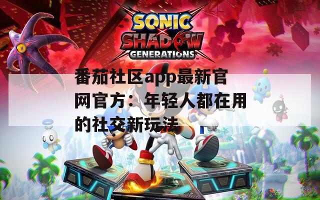 番茄社区app最新官网官方：年轻人都在用的社交新玩法