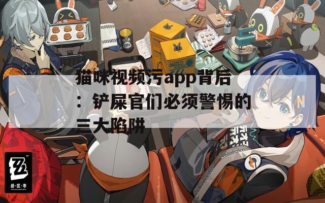 猫咪视频污app背后：铲屎官们必须警惕的三大陷阱