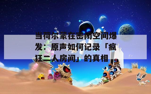 当荷尔蒙在密闭空间爆发：原声如何记录「疯狂二人房间」的真相