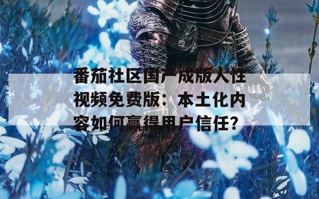 番茄社区国产成版人性视频免费版：本土化内容如何赢得用户信任？