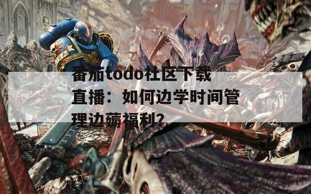 番茄todo社区下载直播：如何边学时间管理边薅福利？