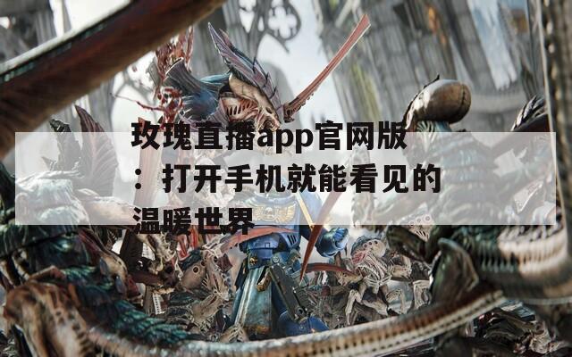 玫瑰直播app官网版：打开手机就能看见的温暖世界