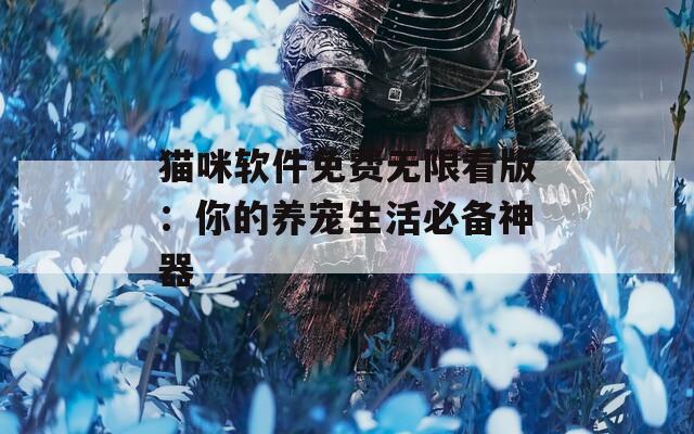 猫咪软件免费无限看版：你的养宠生活必备神器