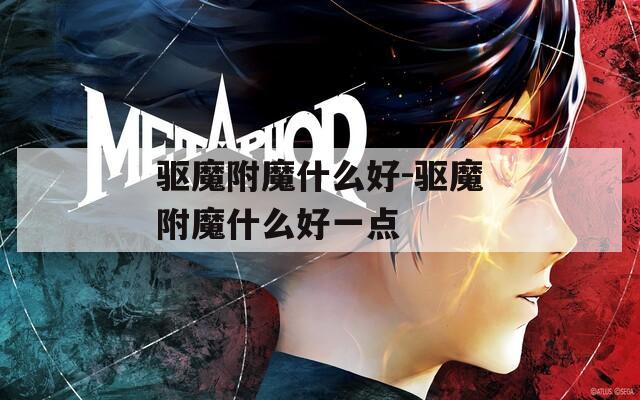 驱魔附魔什么好-驱魔附魔什么好一点