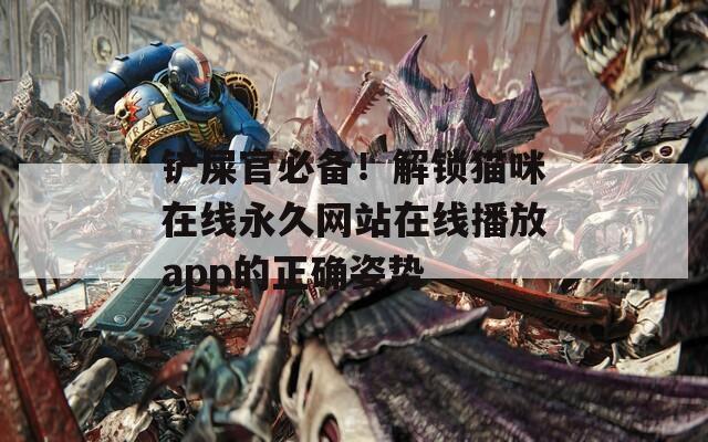 铲屎官必备！解锁猫咪在线永久网站在线播放app的正确姿势