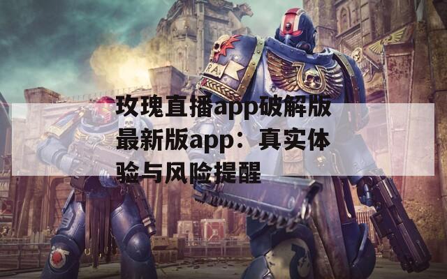 玫瑰直播app破解版最新版app：真实体验与风险提醒