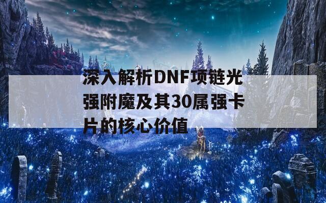 深入解析DNF项链光强附魔及其30属强卡片的核心价值