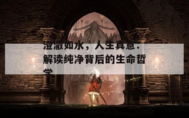 澄澈如水，人生真意：解读纯净背后的生命哲学