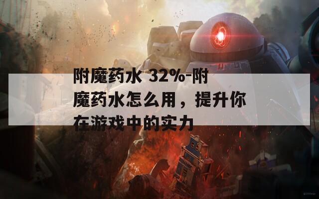 附魔药水 32%-附魔药水怎么用，提升你在游戏中的实力