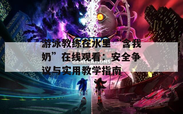 游泳教练在水里“含我奶”在线观看：安全争议与实用教学指南