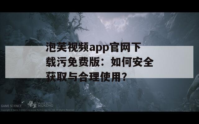 泡芙视频app官网下载污免费版：如何安全获取与合理使用？