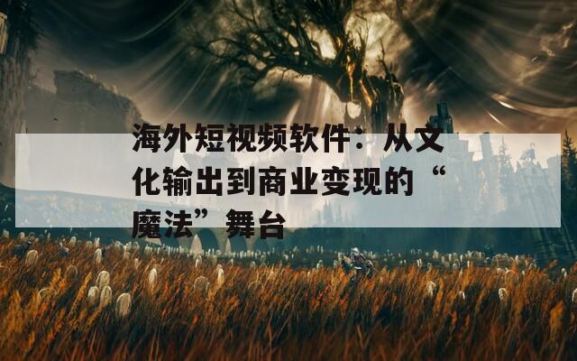海外短视频软件：从文化输出到商业变现的“魔法”舞台